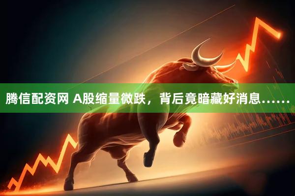 腾信配资网 A股缩量微跌，背后竟暗藏好消息……