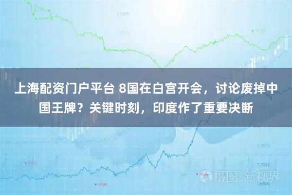 上海配资门户平台 8国在白宫开会，讨论废掉中国王牌？关键时刻，印度作了重要决断
