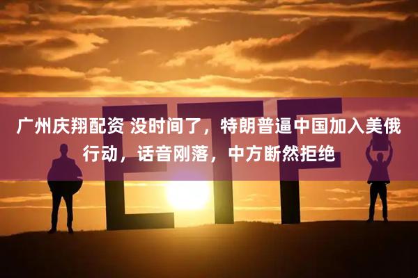 广州庆翔配资 没时间了，特朗普逼中国加入美俄行动，话音刚落，中方断然拒绝
