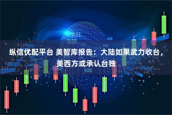 纵信优配平台 美智库报告：大陆如果武力收台，美西方或承认台独