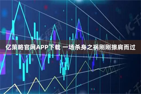 亿策略官网APP下载 一场杀身之祸刚刚擦肩而过