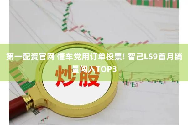 第一配资官网 懂车党用订单投票! 智己LS9首月销量闯入TOP3