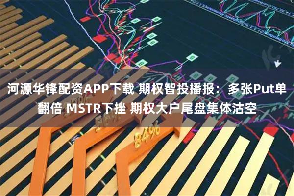 河源华锋配资APP下载 期权智投播报：多张Put单翻倍 MSTR下挫 期权大户尾盘集体沽空