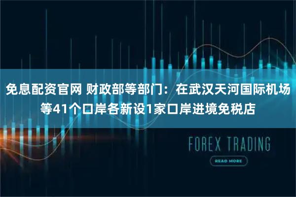 免息配资官网 财政部等部门：在武汉天河国际机场等41个口岸各新设1家口岸进境免税店