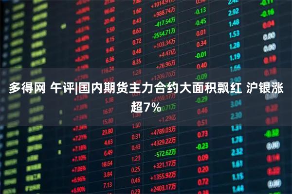 多得网 午评|国内期货主力合约大面积飘红 沪银涨超7%
