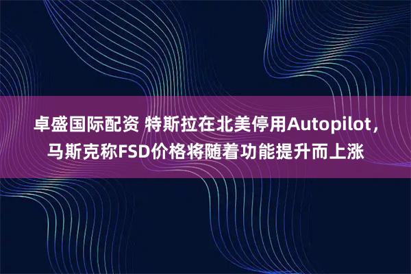 卓盛国际配资 特斯拉在北美停用Autopilot，马斯克称FSD价格将随着功能提升而上涨