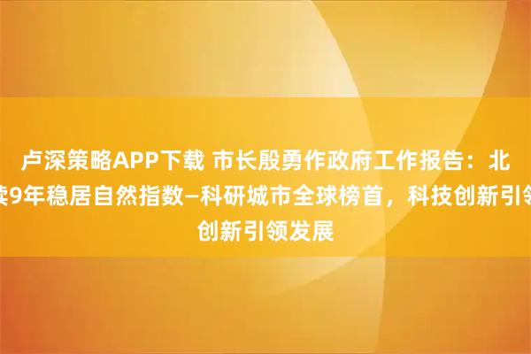 卢深策略APP下载 市长殷勇作政府工作报告：北京连续9年稳居自然指数—科研城市全球榜首，科技创新引领发展