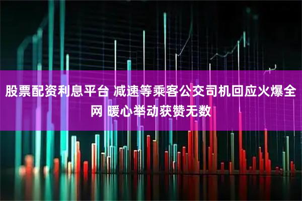 股票配资利息平台 减速等乘客公交司机回应火爆全网 暖心举动获赞无数