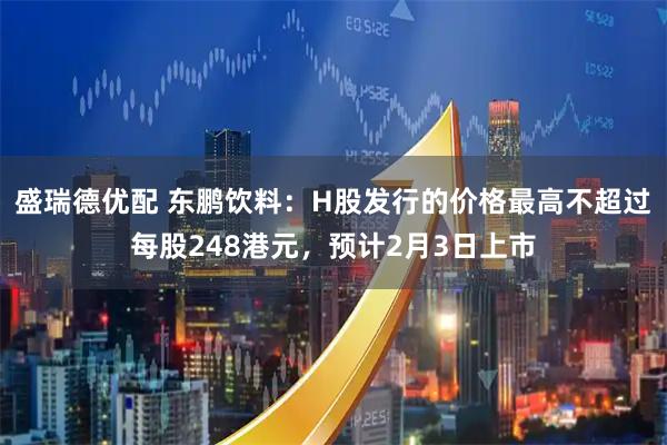 盛瑞德优配 东鹏饮料：H股发行的价格最高不超过每股248港元，预计2月3日上市