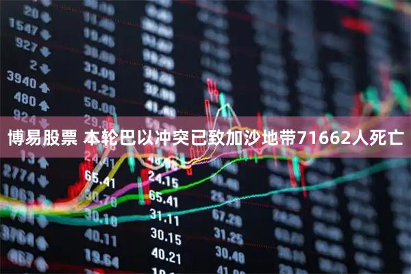 博易股票 本轮巴以冲突已致加沙地带71662人死亡