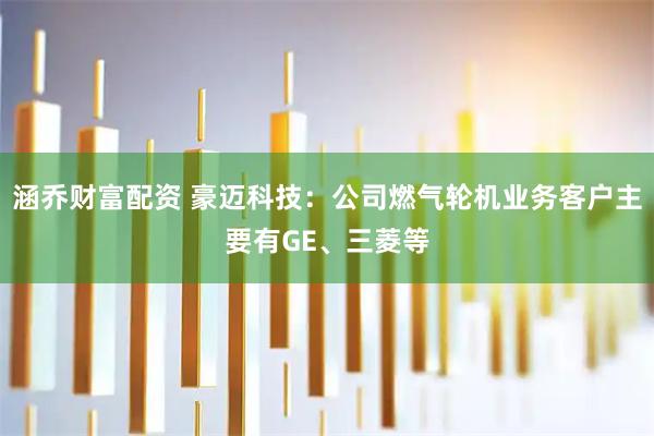 涵乔财富配资 豪迈科技：公司燃气轮机业务客户主要有GE、三菱等