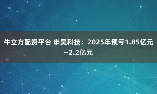 牛立方配资平台 申昊科技：2025年预亏1.85亿元—2.2亿元