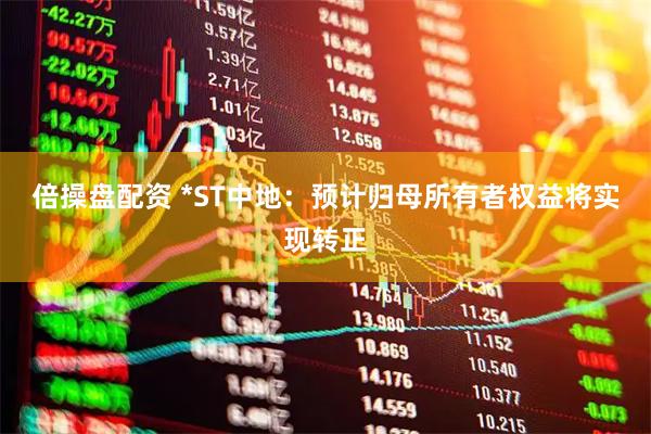 倍操盘配资 *ST中地：预计归母所有者权益将实现转正