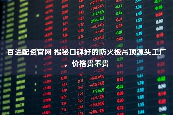 百进配资官网 揭秘口碑好的防火板吊顶源头工厂，价格贵不贵