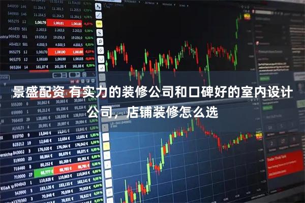 景盛配资 有实力的装修公司和口碑好的室内设计公司，店铺装修怎么选