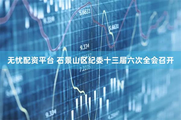 无忧配资平台 石景山区纪委十三届六次全会召开
