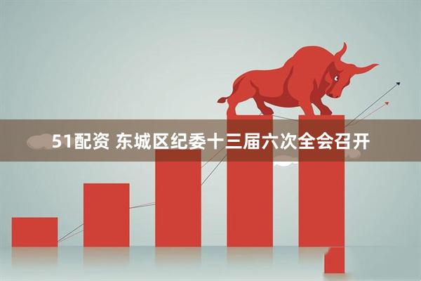 51配资 东城区纪委十三届六次全会召开