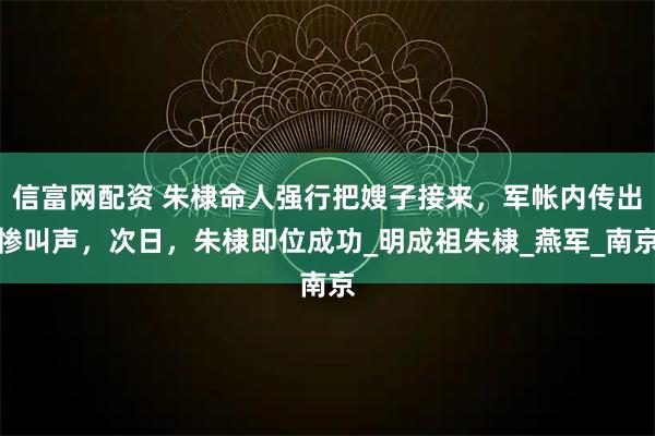 信富网配资 朱棣命人强行把嫂子接来，军帐内传出惨叫声，次日，朱棣即位成功_明成祖朱棣_燕军_南京