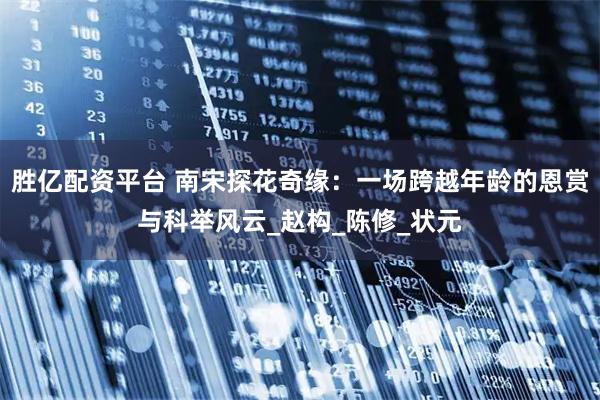 胜亿配资平台 南宋探花奇缘：一场跨越年龄的恩赏与科举风云_赵构_陈修_状元