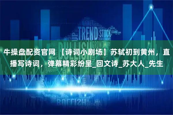 牛操盘配资官网 【诗词小剧场】苏轼初到黄州，直播写诗词，弹幕精彩纷呈_回文诗_苏大人_先生