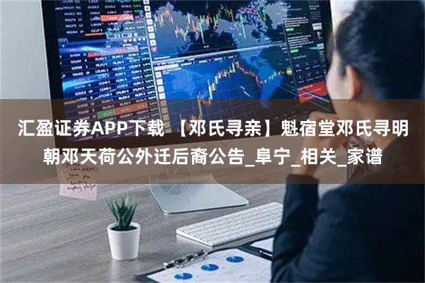汇盈证券APP下载 【邓氏寻亲】魁宿堂邓氏寻明朝邓天荷公外迁后裔公告_阜宁_相关_家谱