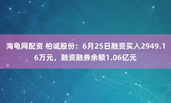 海龟网配资 柏诚股份：6月25日融资买入2949.16万元，融资融券余额1.06亿元
