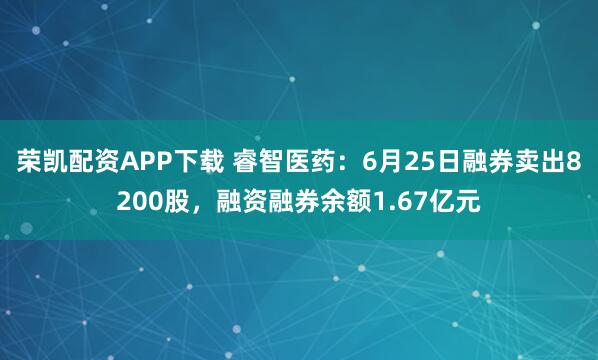 荣凯配资APP下载 睿智医药：6月25日融券卖出8200股，融资融券余额1.67亿元