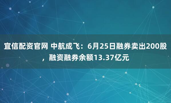 宜信配资官网 中航成飞：6月25日融券卖出200股，融资融券余额13.37亿元
