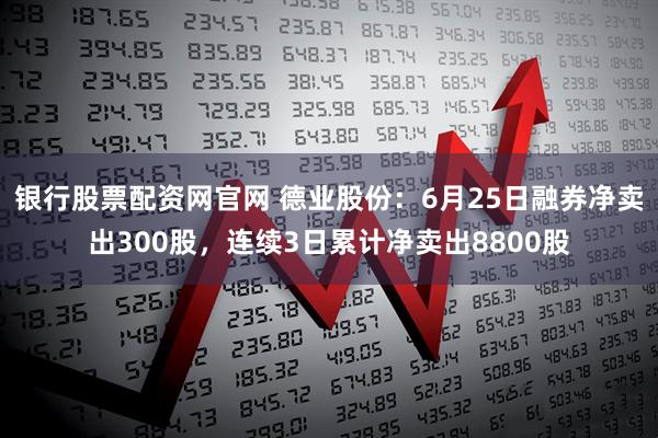 银行股票配资网官网 德业股份：6月25日融券净卖出300股，连续3日累计净卖出8800股