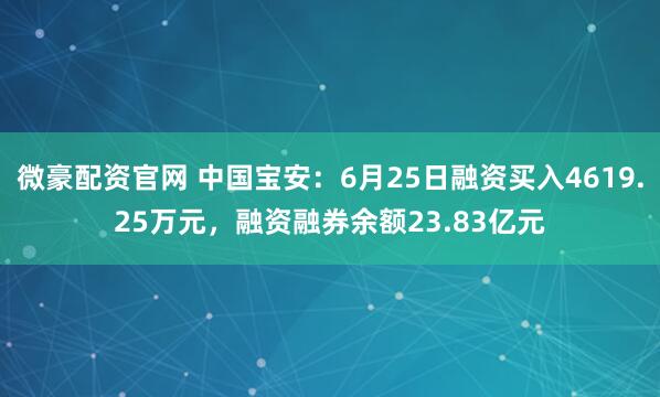 微豪配资官网 中国宝安：6月25日融资买入4619.25万元，融资融券余额23.83亿元