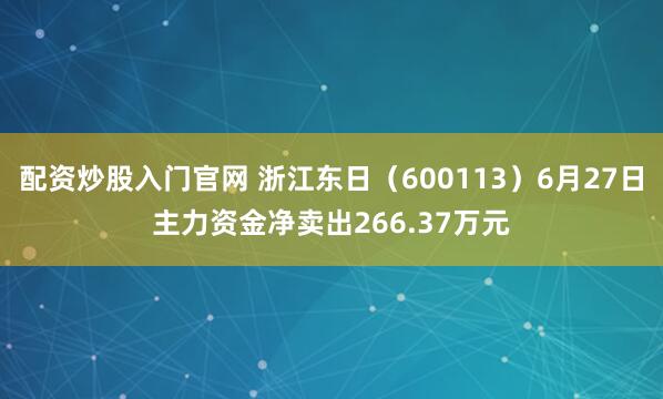 配资炒股入门官网 浙江东日（600113）6月27日主力资金净卖出266.37万元