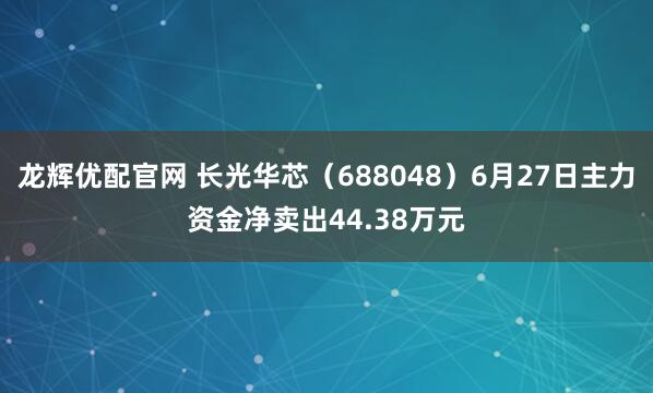 龙辉优配官网 长光华芯（688048）6月27日主力资金净卖出44.38万元