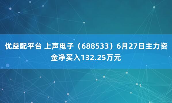 优益配平台 上声电子（688533）6月27日主力资金净买入132.25万元
