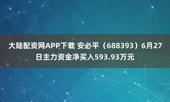 大陆配资网APP下载 安必平（688393）6月27日主力资金净买入593.93万元