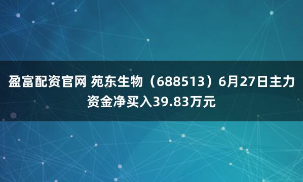 盈富配资官网 苑东生物（688513）6月27日主力资金净买入39.83万元