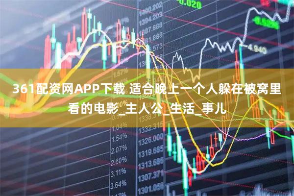 361配资网APP下载 适合晚上一个人躲在被窝里看的电影_主人公_生活_事儿