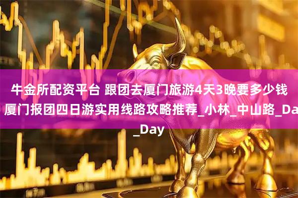牛金所配资平台 跟团去厦门旅游4天3晚要多少钱？厦门报团四日游实用线路攻略推荐_小林_中山路_Day