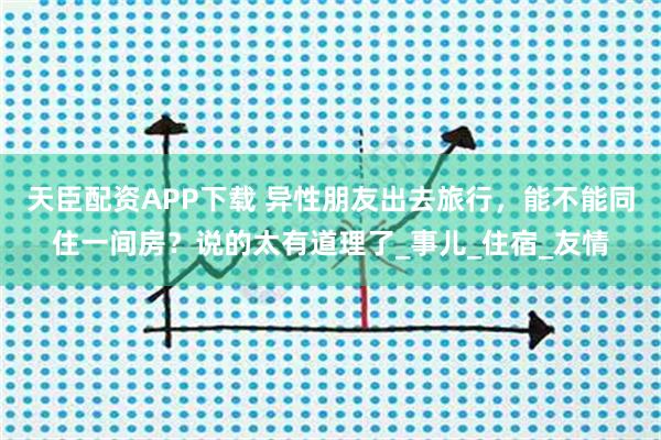 天臣配资APP下载 异性朋友出去旅行，能不能同住一间房？说的太有道理了_事儿_住宿_友情