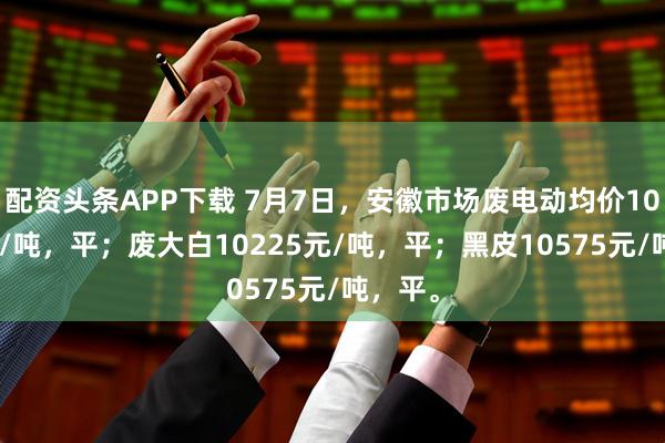 配资头条APP下载 7月7日，安徽市场废电动均价10360元/吨，平；废大白10225元/吨，平；黑皮10575元/吨，平。