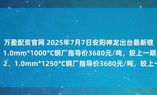 万盈配资官网 2025年7月7日安阳神龙出台最新镀锌板卷价格政策：1、1.0mm*1000*C钢厂指导价3680元/吨，较上一期价格下跌20元/吨；2、1.0mm*1250*C钢厂指导价3680元/吨，较上一期价格下跌20元/吨。备注：以上价格为含税出厂价。