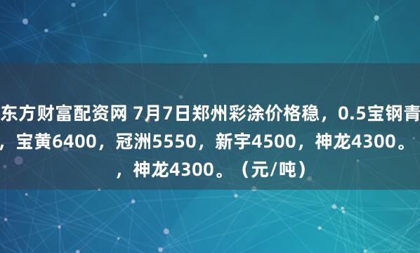 东方财富配资网 7月7日郑州彩涂价格稳，0.5宝钢青山6450，宝黄6400，冠洲5550，新宇4500，神龙4300。（元/吨）