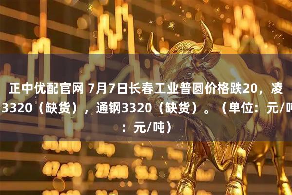 正中优配官网 7月7日长春工业普圆价格跌20，凌钢3320（缺货），通钢3320（缺货）。（单位：元/吨）