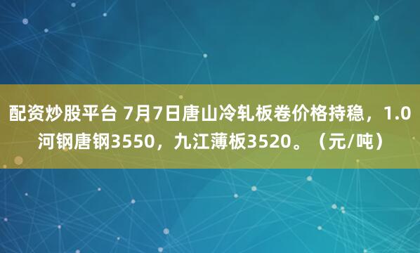 配资炒股平台 7月7日唐山冷轧板卷价格持稳，1.0河钢唐钢3550，九江薄板3520。（元/吨）
