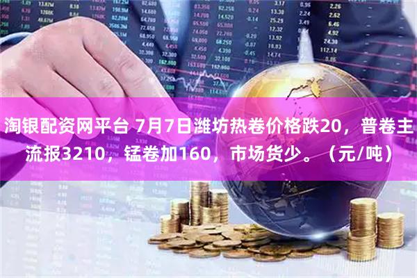 淘银配资网平台 7月7日潍坊热卷价格跌20，普卷主流报3210，锰卷加160，市场货少。（元/吨）