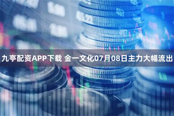 九亭配资APP下载 金一文化07月08日主力大幅流出