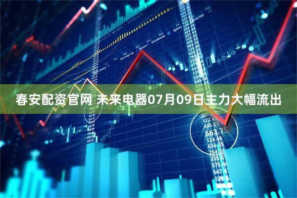 春安配资官网 未来电器07月09日主力大幅流出