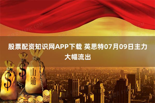 股票配资知识网APP下载 英思特07月09日主力大幅流出