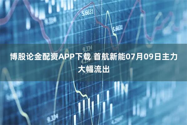 博股论金配资APP下载 首航新能07月09日主力大幅流出