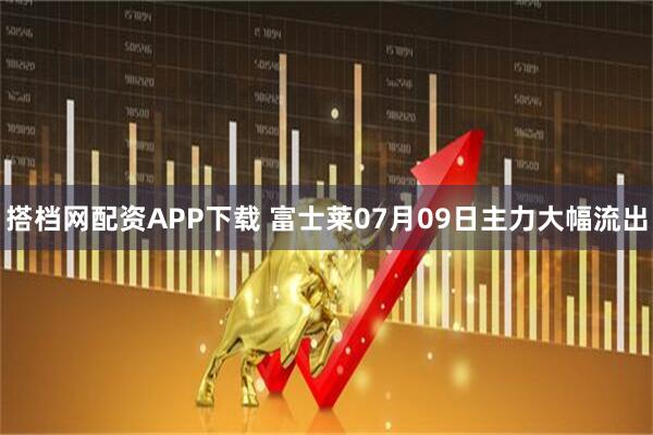 搭档网配资APP下载 富士莱07月09日主力大幅流出