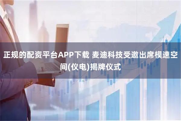 正规的配资平台APP下载 麦迪科技受邀出席模速空间(仪电)揭牌仪式
